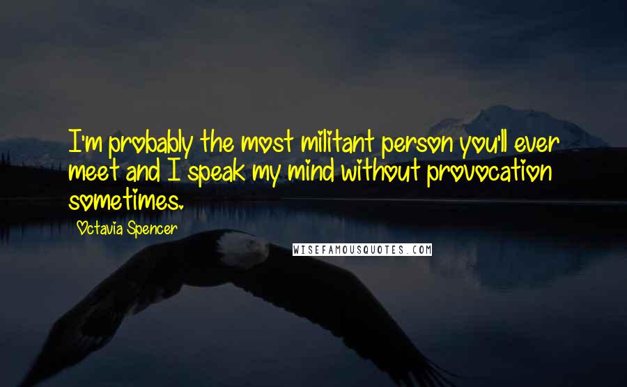 Octavia Spencer Quotes: I'm probably the most militant person you'll ever meet and I speak my mind without provocation sometimes.