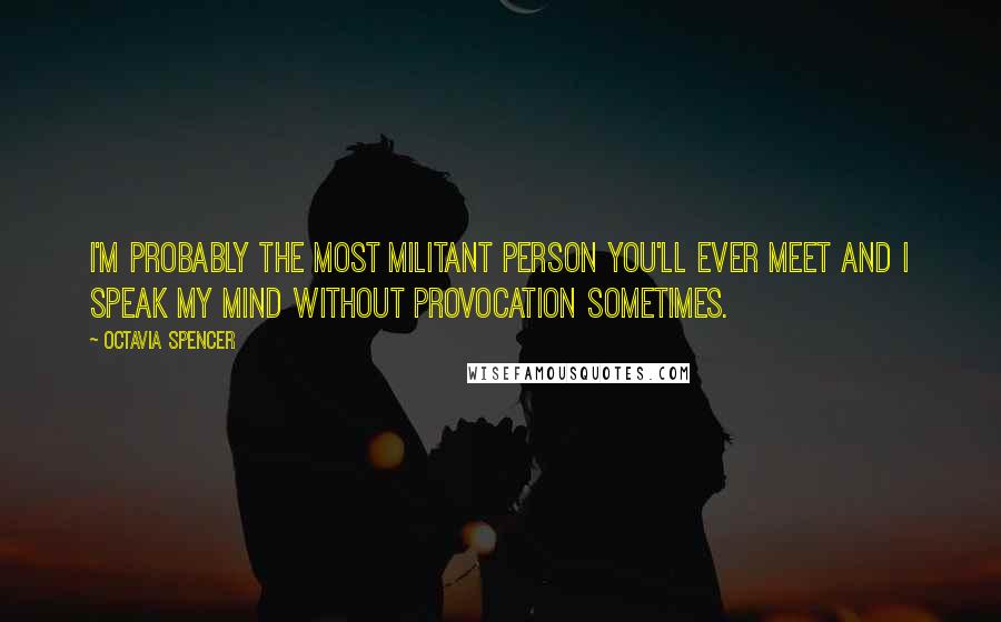 Octavia Spencer Quotes: I'm probably the most militant person you'll ever meet and I speak my mind without provocation sometimes.