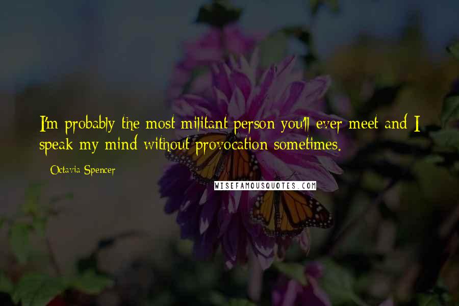 Octavia Spencer Quotes: I'm probably the most militant person you'll ever meet and I speak my mind without provocation sometimes.