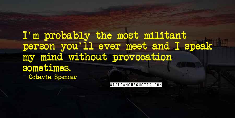 Octavia Spencer Quotes: I'm probably the most militant person you'll ever meet and I speak my mind without provocation sometimes.