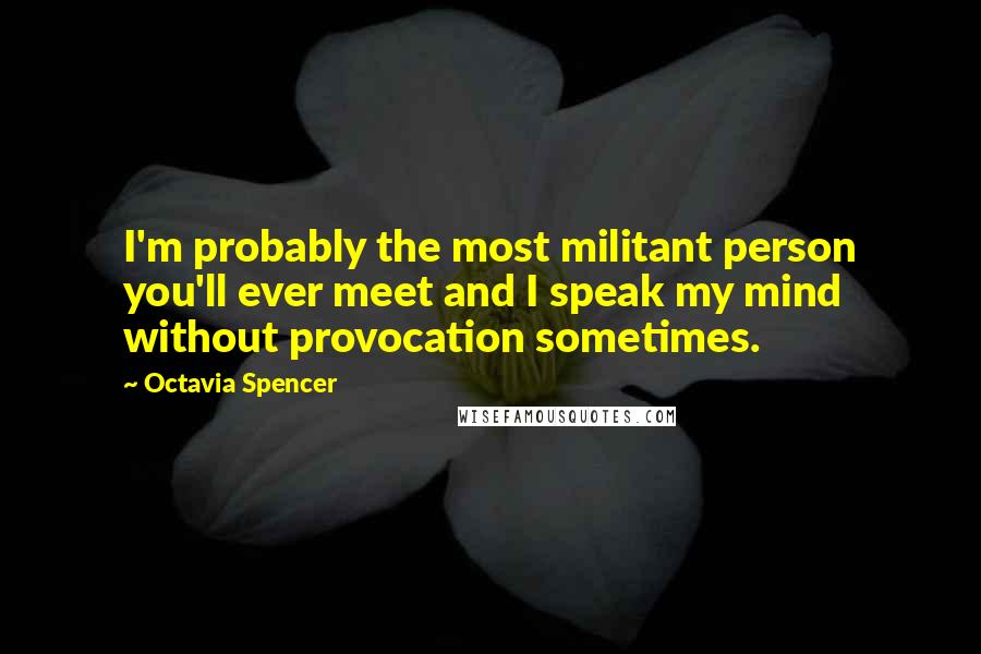 Octavia Spencer Quotes: I'm probably the most militant person you'll ever meet and I speak my mind without provocation sometimes.