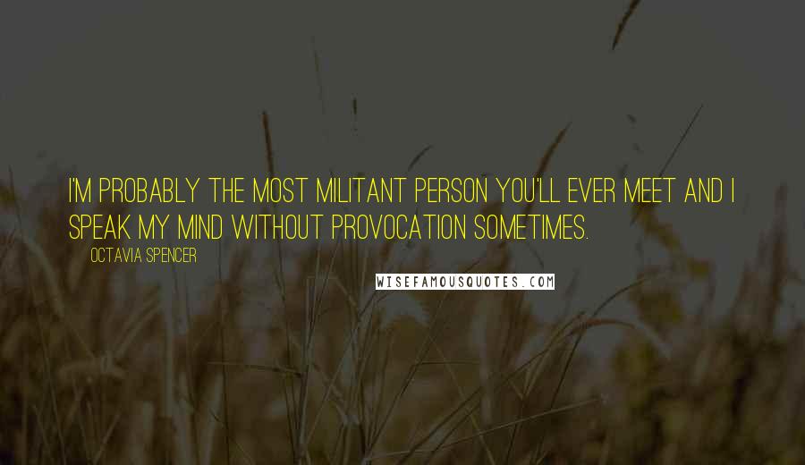 Octavia Spencer Quotes: I'm probably the most militant person you'll ever meet and I speak my mind without provocation sometimes.