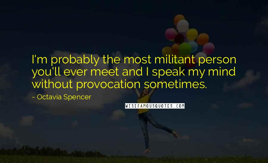 Octavia Spencer Quotes: I'm probably the most militant person you'll ever meet and I speak my mind without provocation sometimes.