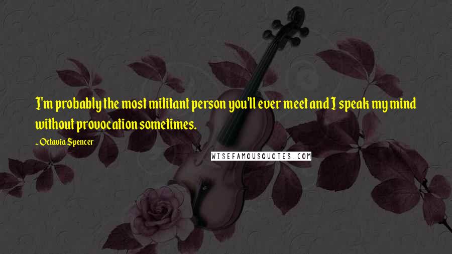 Octavia Spencer Quotes: I'm probably the most militant person you'll ever meet and I speak my mind without provocation sometimes.