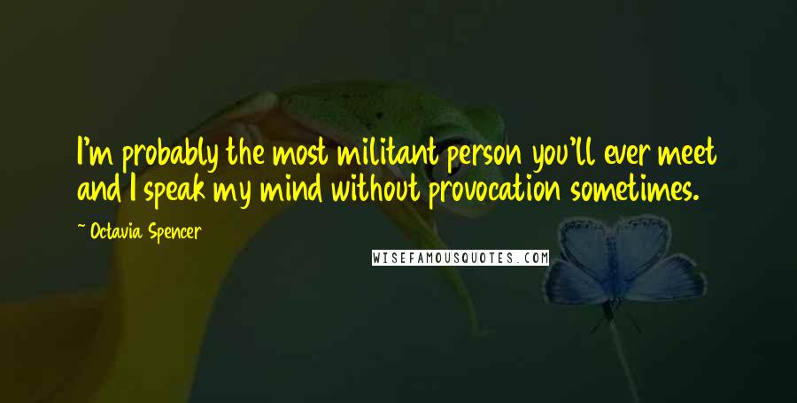 Octavia Spencer Quotes: I'm probably the most militant person you'll ever meet and I speak my mind without provocation sometimes.