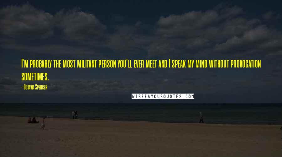 Octavia Spencer Quotes: I'm probably the most militant person you'll ever meet and I speak my mind without provocation sometimes.