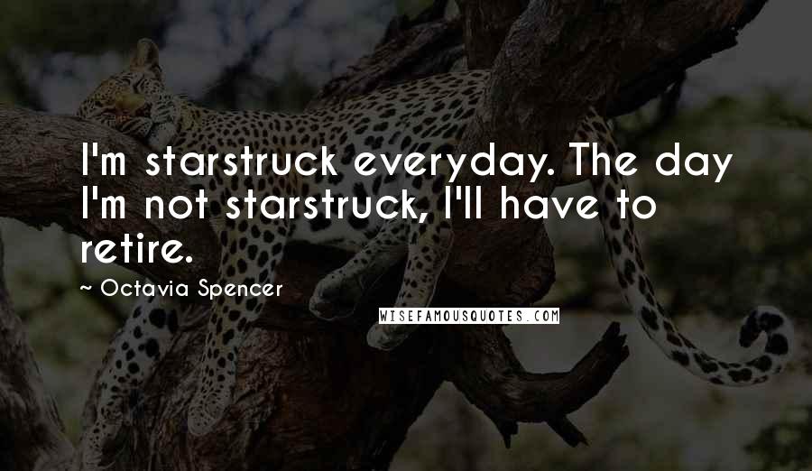 Octavia Spencer Quotes: I'm starstruck everyday. The day I'm not starstruck, I'll have to retire.