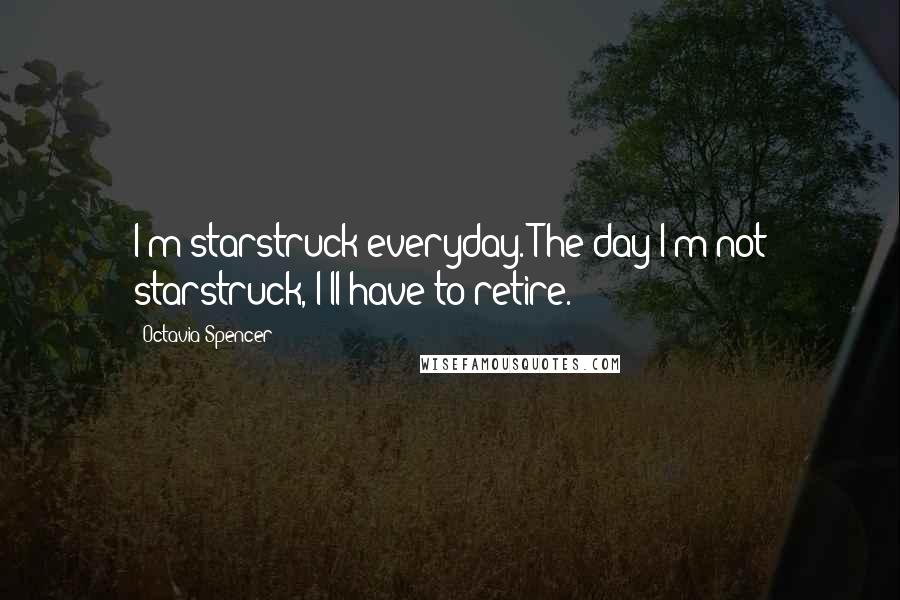 Octavia Spencer Quotes: I'm starstruck everyday. The day I'm not starstruck, I'll have to retire.