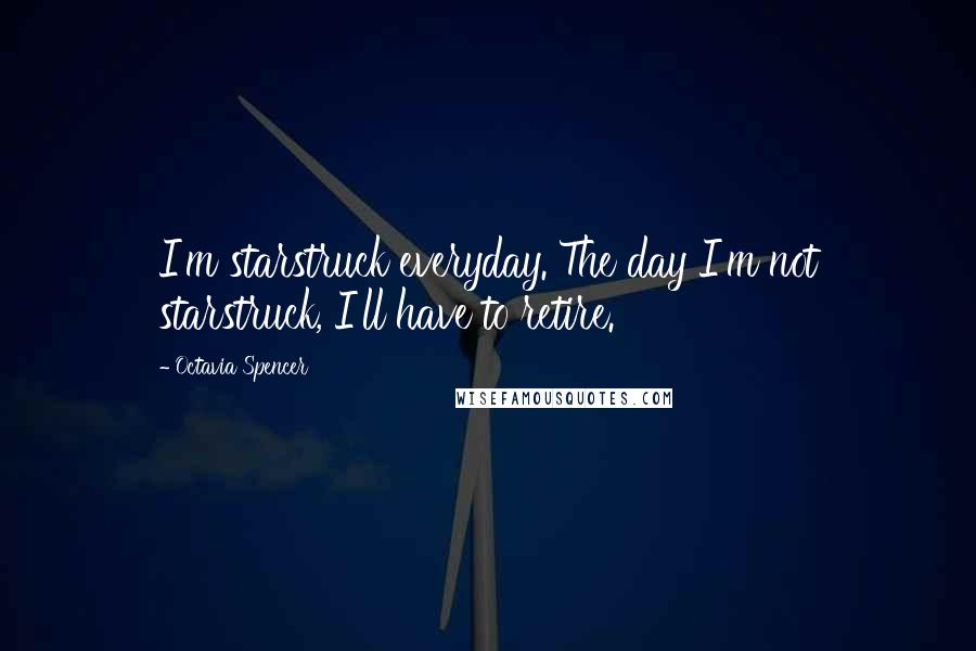 Octavia Spencer Quotes: I'm starstruck everyday. The day I'm not starstruck, I'll have to retire.