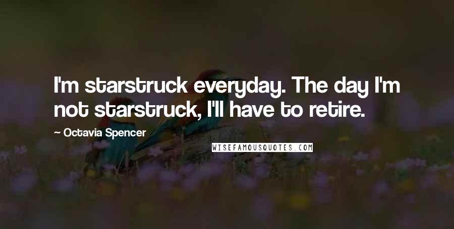 Octavia Spencer Quotes: I'm starstruck everyday. The day I'm not starstruck, I'll have to retire.