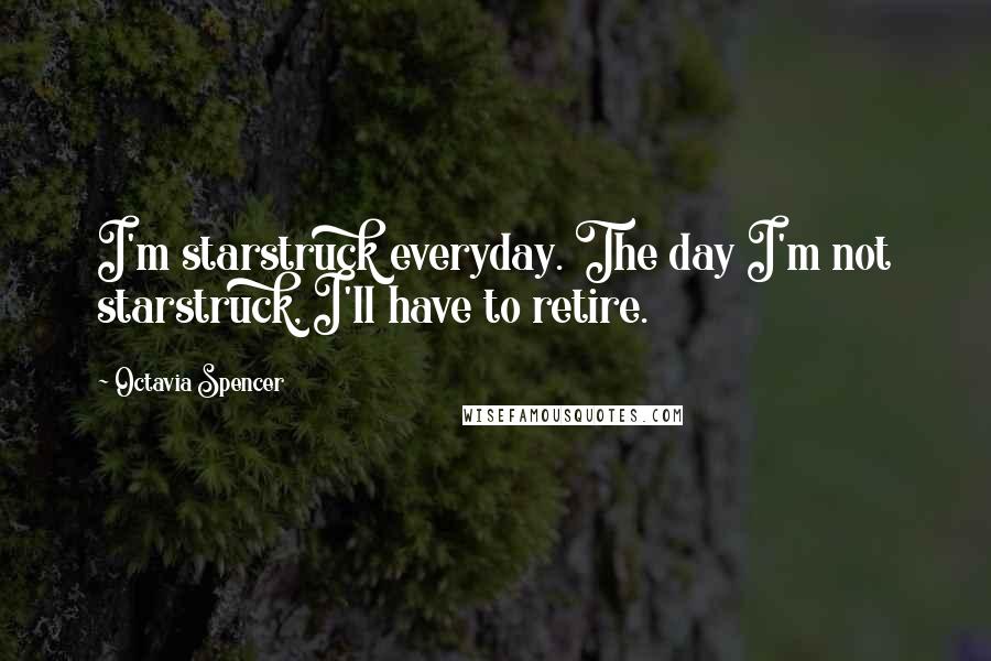 Octavia Spencer Quotes: I'm starstruck everyday. The day I'm not starstruck, I'll have to retire.