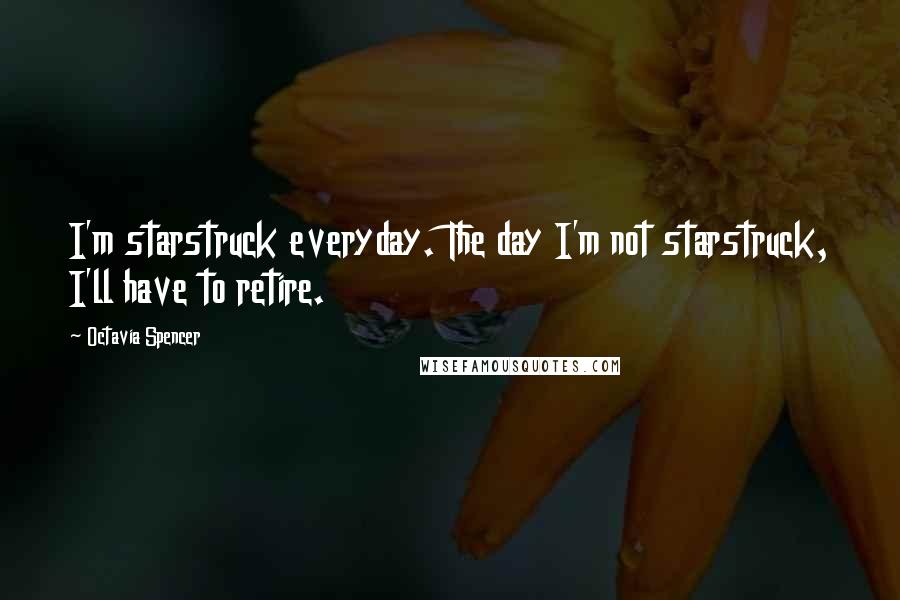 Octavia Spencer Quotes: I'm starstruck everyday. The day I'm not starstruck, I'll have to retire.