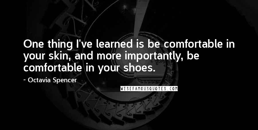 Octavia Spencer Quotes: One thing I've learned is be comfortable in your skin, and more importantly, be comfortable in your shoes.