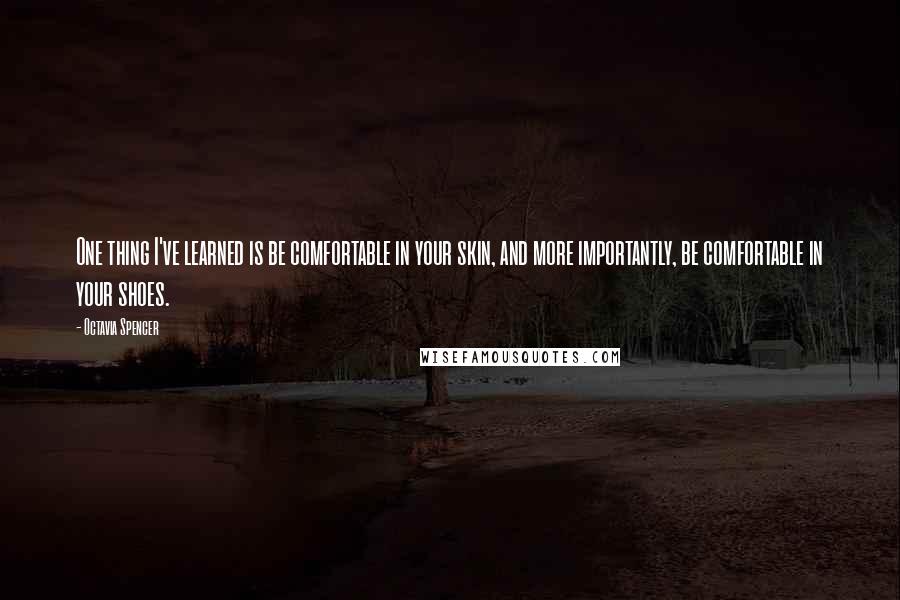 Octavia Spencer Quotes: One thing I've learned is be comfortable in your skin, and more importantly, be comfortable in your shoes.
