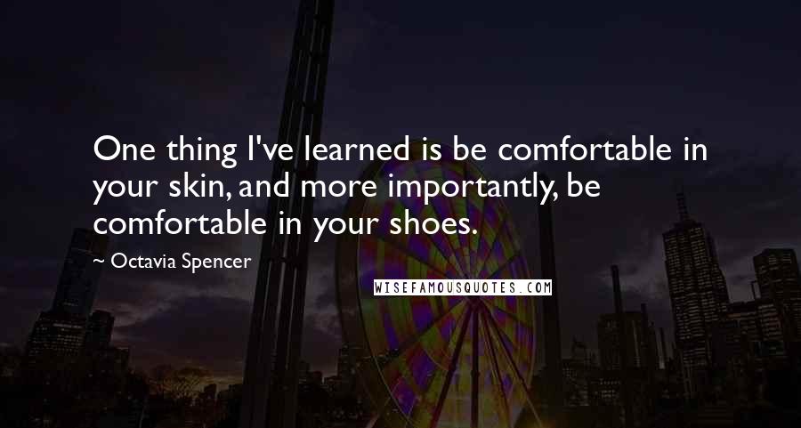 Octavia Spencer Quotes: One thing I've learned is be comfortable in your skin, and more importantly, be comfortable in your shoes.