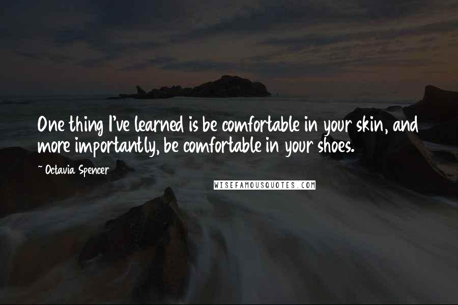 Octavia Spencer Quotes: One thing I've learned is be comfortable in your skin, and more importantly, be comfortable in your shoes.
