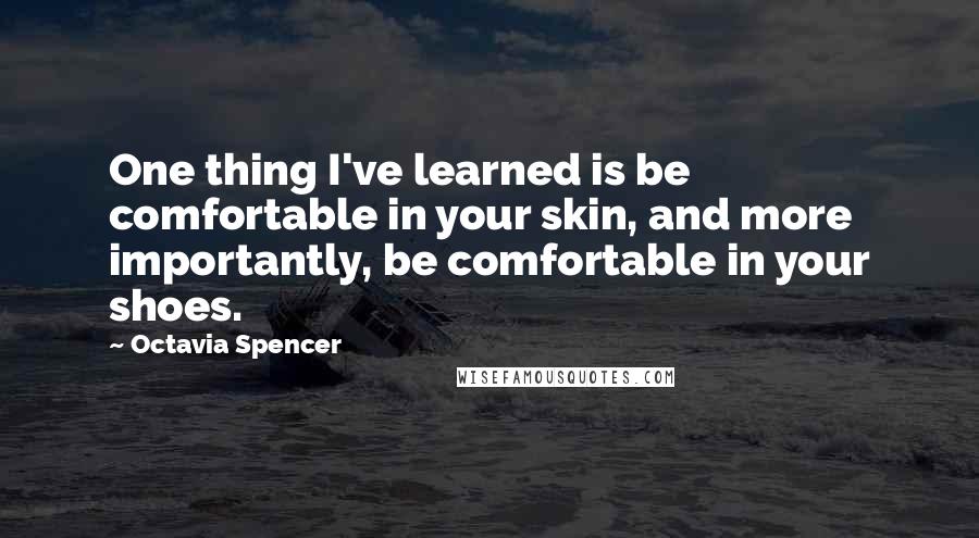 Octavia Spencer Quotes: One thing I've learned is be comfortable in your skin, and more importantly, be comfortable in your shoes.