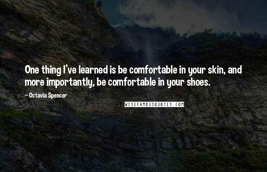 Octavia Spencer Quotes: One thing I've learned is be comfortable in your skin, and more importantly, be comfortable in your shoes.