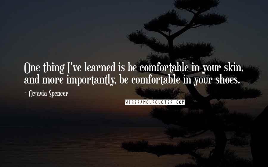 Octavia Spencer Quotes: One thing I've learned is be comfortable in your skin, and more importantly, be comfortable in your shoes.