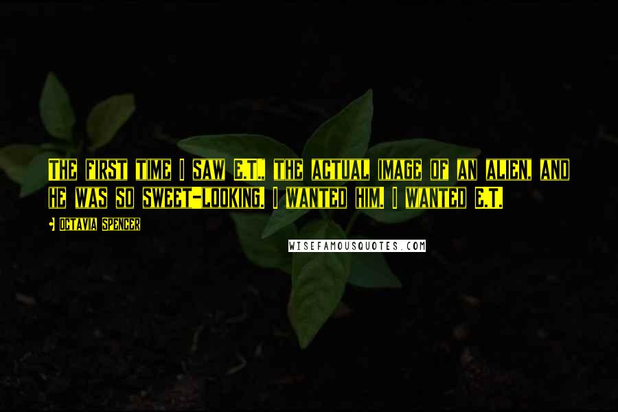 Octavia Spencer Quotes: The first time I saw E.T., the actual image of an alien, and he was so sweet-looking. I wanted him. I wanted E.T.