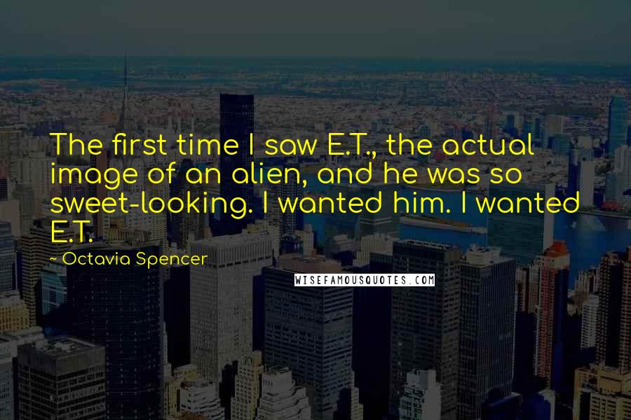 Octavia Spencer Quotes: The first time I saw E.T., the actual image of an alien, and he was so sweet-looking. I wanted him. I wanted E.T.