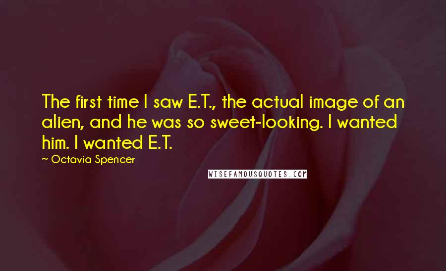 Octavia Spencer Quotes: The first time I saw E.T., the actual image of an alien, and he was so sweet-looking. I wanted him. I wanted E.T.