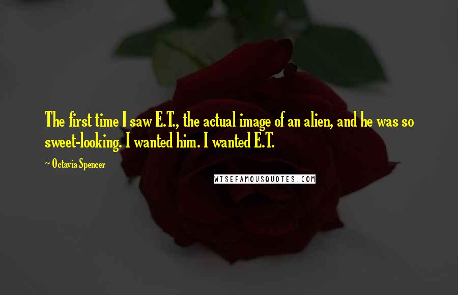 Octavia Spencer Quotes: The first time I saw E.T., the actual image of an alien, and he was so sweet-looking. I wanted him. I wanted E.T.