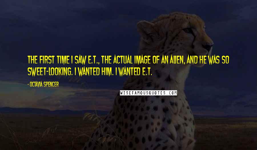 Octavia Spencer Quotes: The first time I saw E.T., the actual image of an alien, and he was so sweet-looking. I wanted him. I wanted E.T.