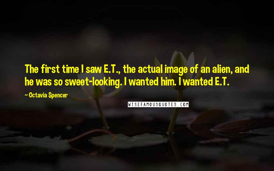 Octavia Spencer Quotes: The first time I saw E.T., the actual image of an alien, and he was so sweet-looking. I wanted him. I wanted E.T.