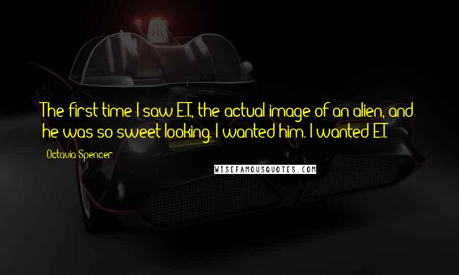 Octavia Spencer Quotes: The first time I saw E.T., the actual image of an alien, and he was so sweet-looking. I wanted him. I wanted E.T.