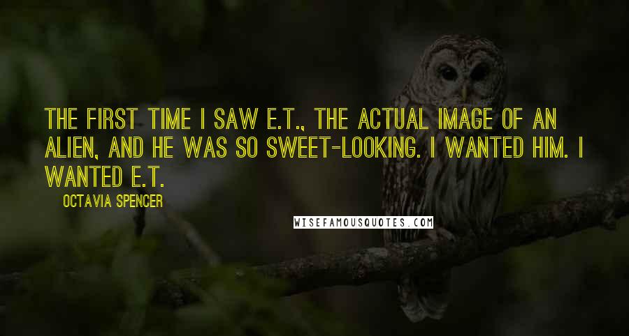 Octavia Spencer Quotes: The first time I saw E.T., the actual image of an alien, and he was so sweet-looking. I wanted him. I wanted E.T.