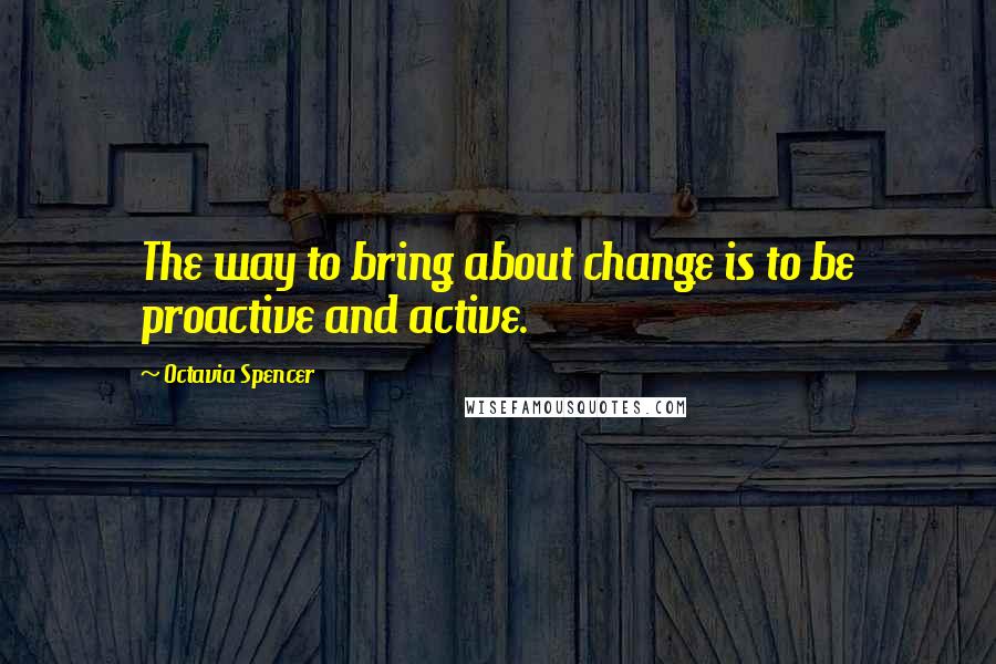 Octavia Spencer Quotes: The way to bring about change is to be proactive and active.