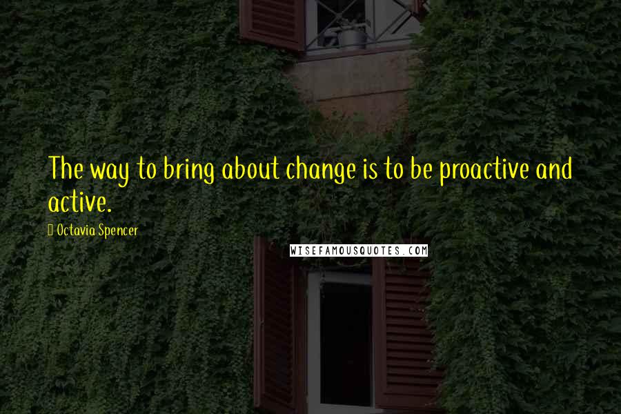 Octavia Spencer Quotes: The way to bring about change is to be proactive and active.