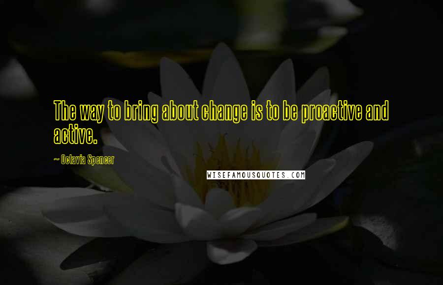 Octavia Spencer Quotes: The way to bring about change is to be proactive and active.