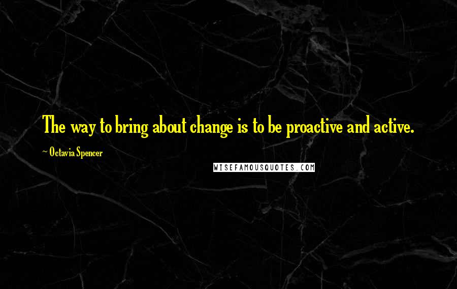 Octavia Spencer Quotes: The way to bring about change is to be proactive and active.