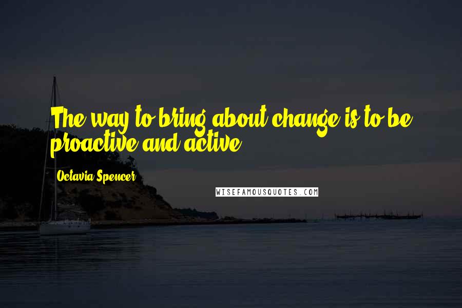 Octavia Spencer Quotes: The way to bring about change is to be proactive and active.