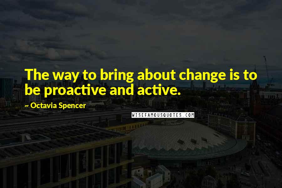 Octavia Spencer Quotes: The way to bring about change is to be proactive and active.