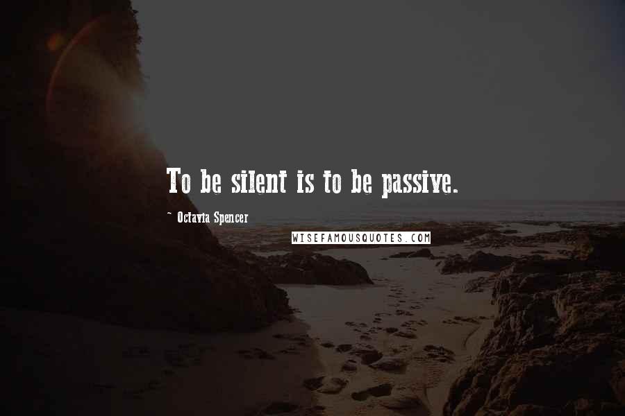 Octavia Spencer Quotes: To be silent is to be passive.