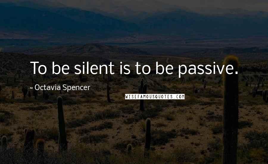 Octavia Spencer Quotes: To be silent is to be passive.