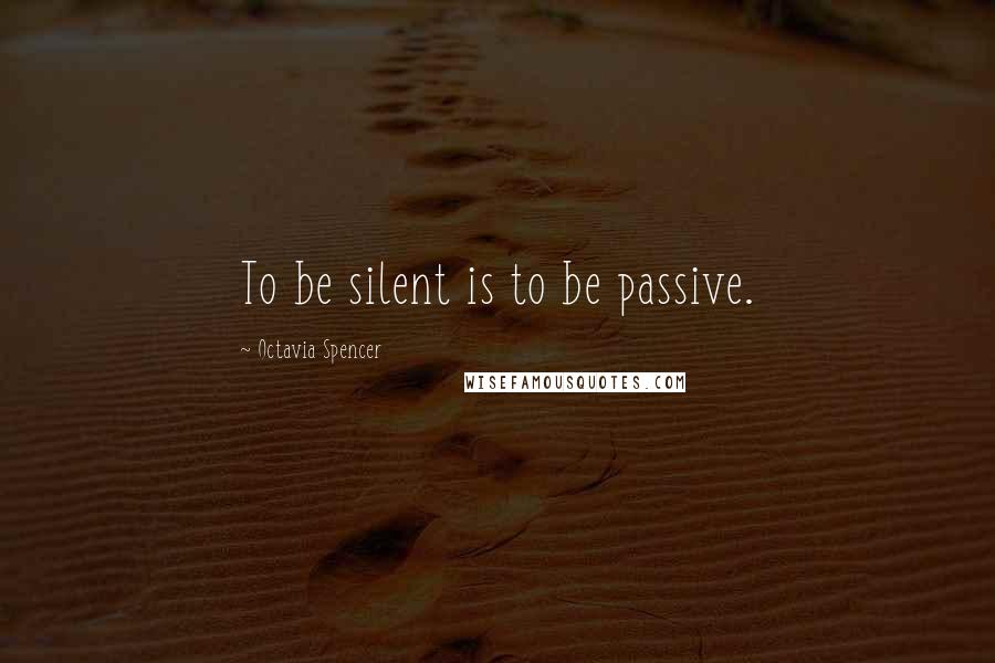 Octavia Spencer Quotes: To be silent is to be passive.
