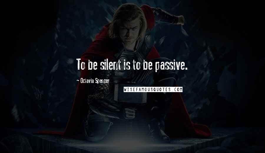 Octavia Spencer Quotes: To be silent is to be passive.