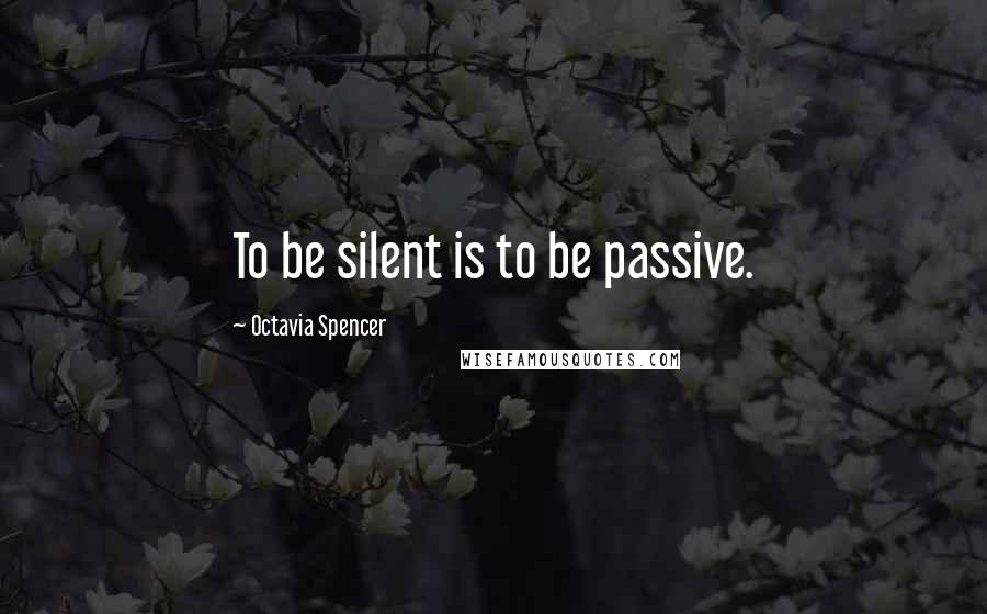 Octavia Spencer Quotes: To be silent is to be passive.