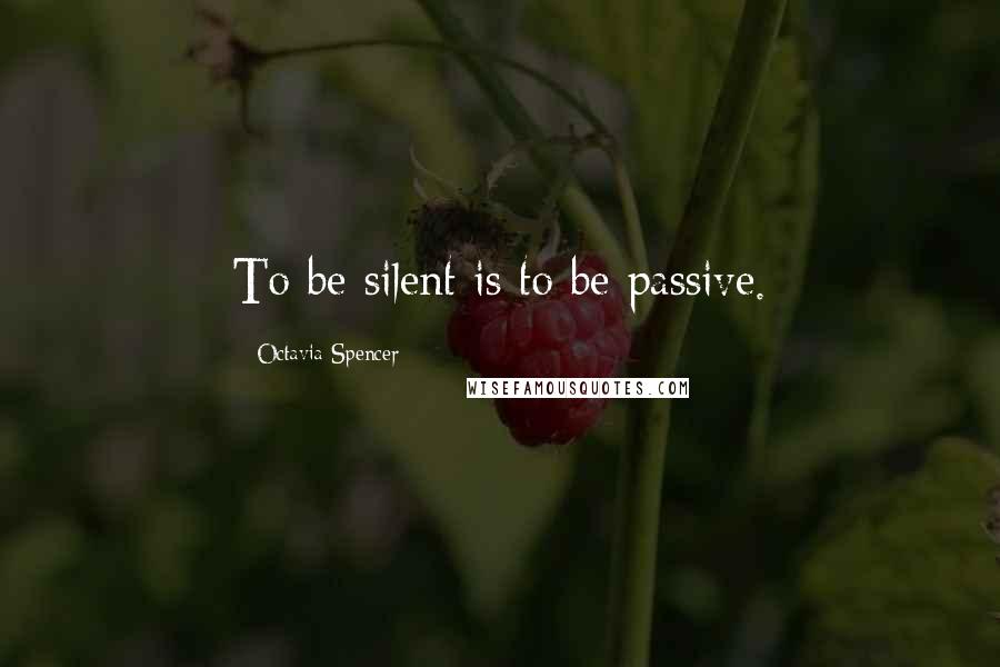 Octavia Spencer Quotes: To be silent is to be passive.