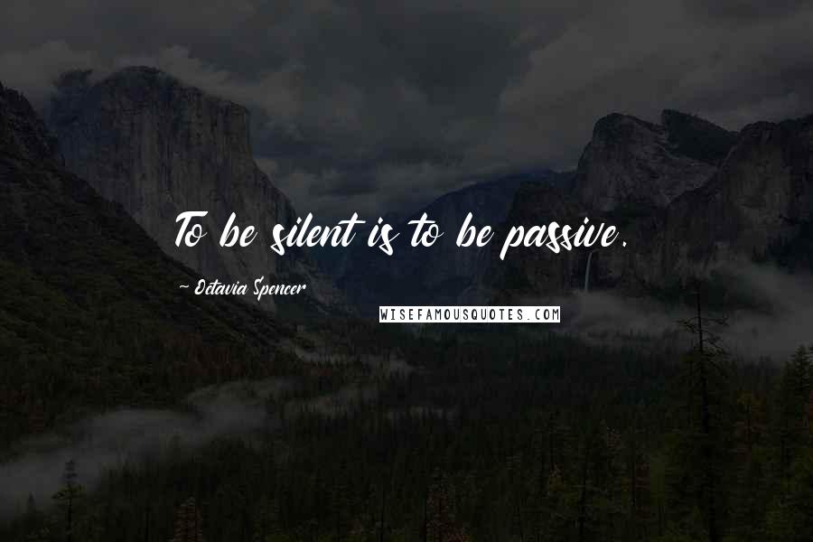 Octavia Spencer Quotes: To be silent is to be passive.