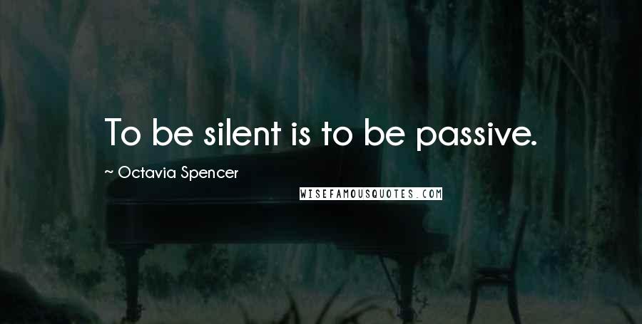 Octavia Spencer Quotes: To be silent is to be passive.