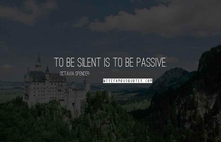Octavia Spencer Quotes: To be silent is to be passive.