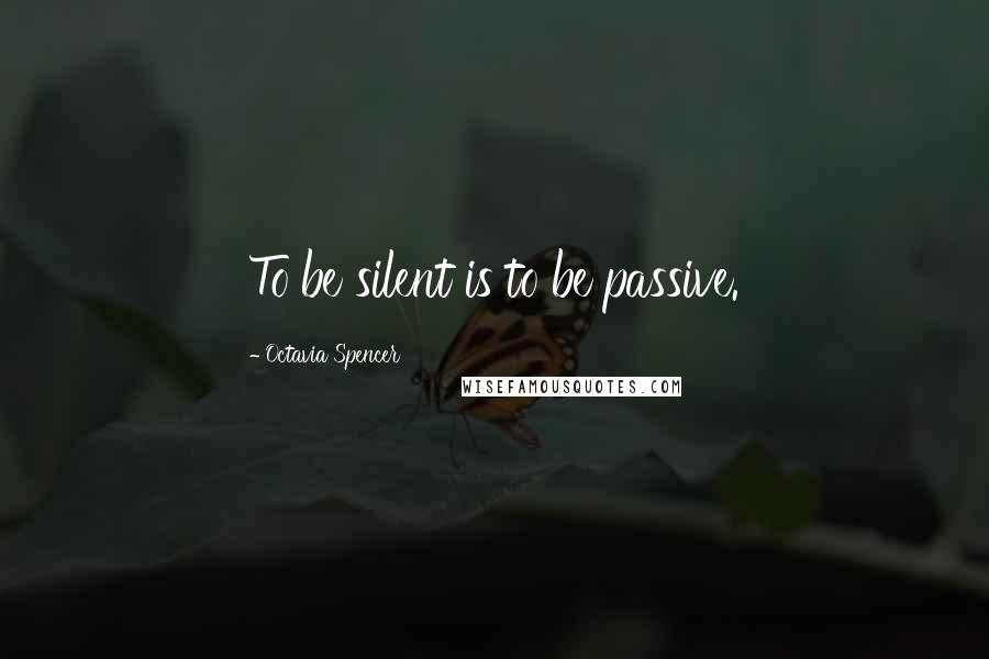 Octavia Spencer Quotes: To be silent is to be passive.