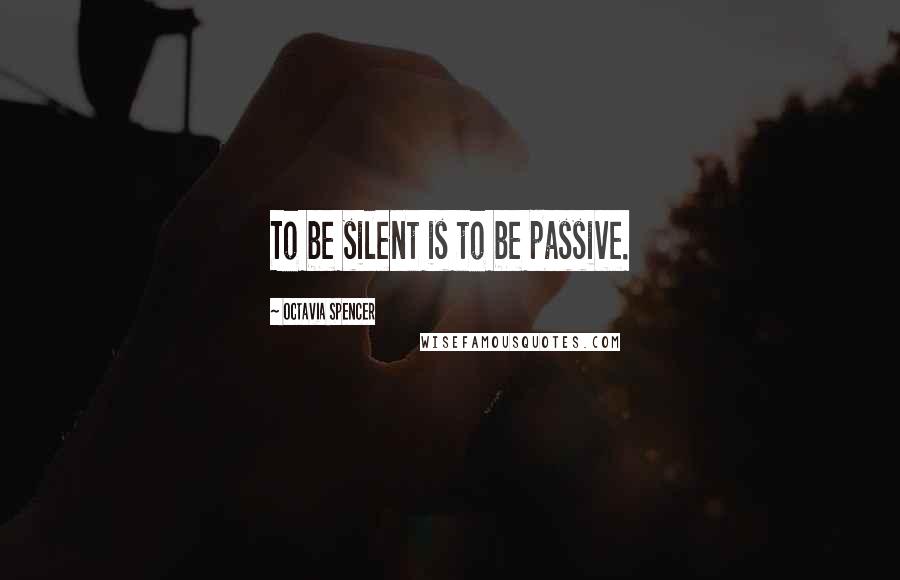 Octavia Spencer Quotes: To be silent is to be passive.