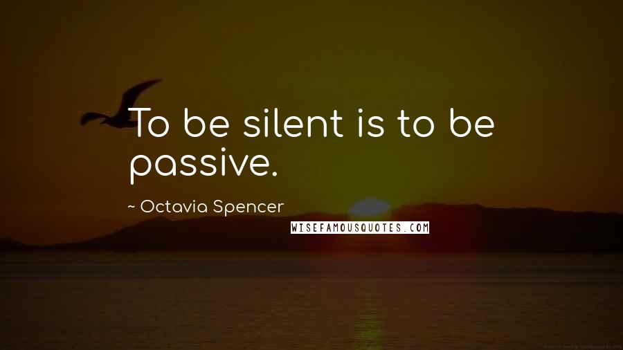 Octavia Spencer Quotes: To be silent is to be passive.
