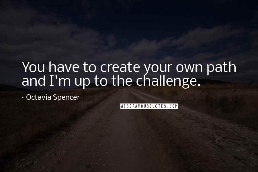 Octavia Spencer Quotes: You have to create your own path and I'm up to the challenge.